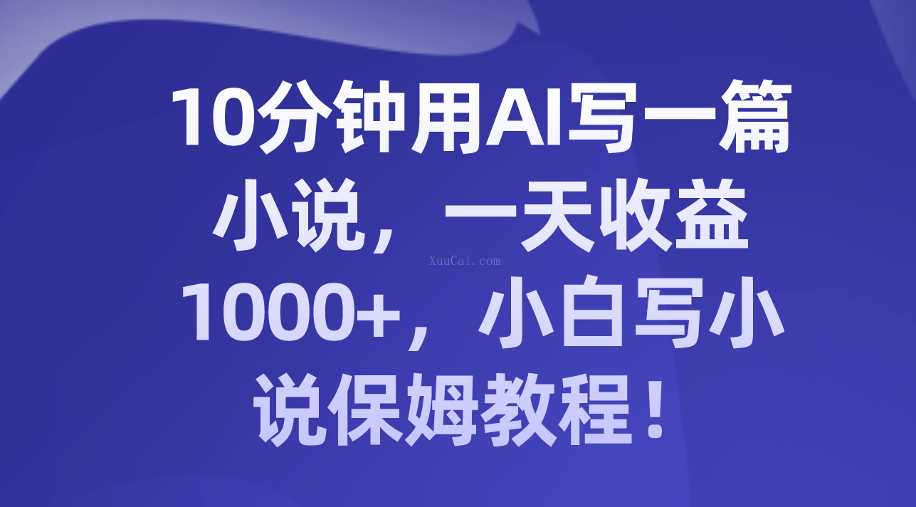 10分钟用AI写一篇小说,一天收益1000+,小白写小说保姆教程!-续财库